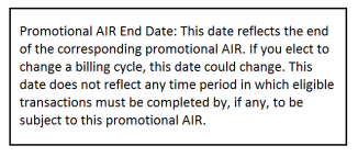 Promotional AIR End Date: This date reflects the end of the corresponding promotional AIR. If you elect to change a billing cycle, this date could change. This date does not reflect any time period in which eligible transactions must be completed by, if any, to be subject to this promotional AIR.